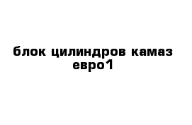 блок цилиндров камаз евро1